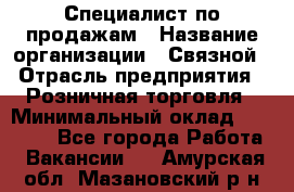 Специалист по продажам › Название организации ­ Связной › Отрасль предприятия ­ Розничная торговля › Минимальный оклад ­ 18 000 - Все города Работа » Вакансии   . Амурская обл.,Мазановский р-н